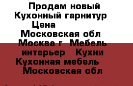 Продам новый Кухонный гарнитур › Цена ­ 120 000 - Московская обл., Москва г. Мебель, интерьер » Кухни. Кухонная мебель   . Московская обл.